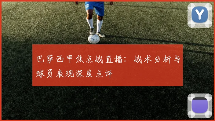 巴萨西甲焦点战直播：战术分析与球员表现深度点评