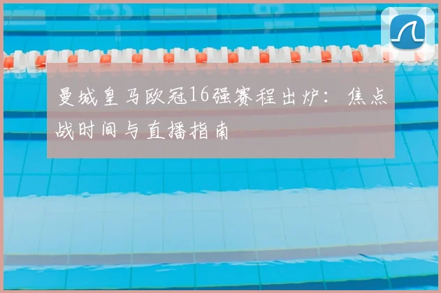 曼城皇马欧冠16强赛程出炉：焦点战时间与直播指南