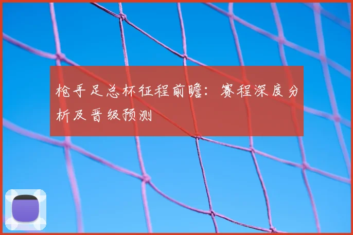 枪手足总杯征程前瞻：赛程深度分析及晋级预测
