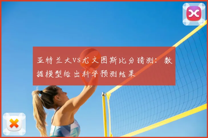 亚特兰大vs尤文图斯比分猜测：数据模型给出科学预测结果