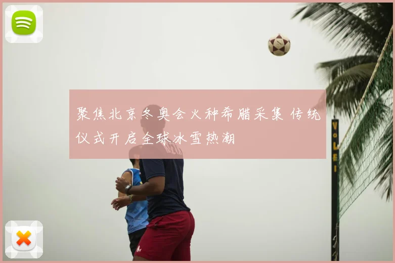 聚焦北京冬奥会火种希腊采集 传统仪式开启全球冰雪热潮