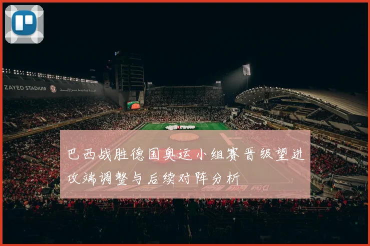巴西战胜德国奥运小组赛晋级望进攻端调整与后续对阵分析