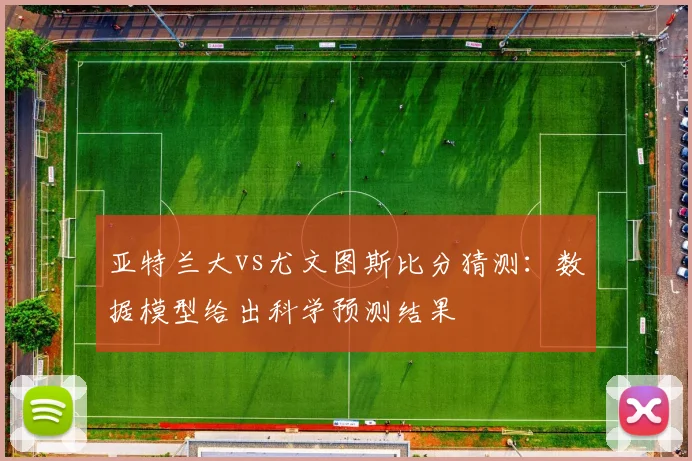 亚特兰大vs尤文图斯比分猜测：数据模型给出科学预测结果