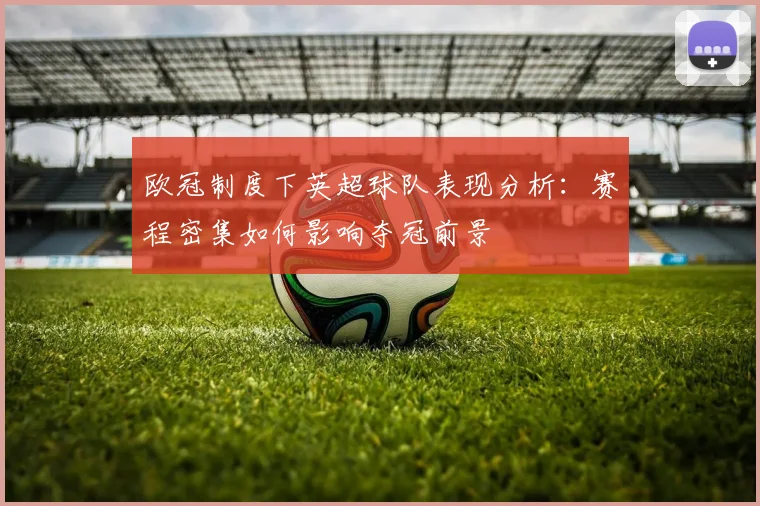 欧冠制度下英超球队表现分析：赛程密集如何影响夺冠前景