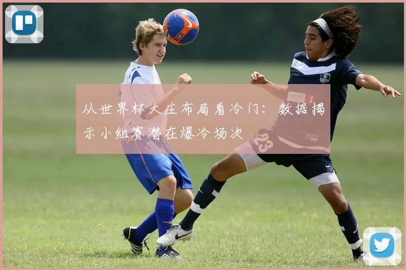 从世界杯大庄布局看冷门：数据揭示小组赛潜在爆冷场次