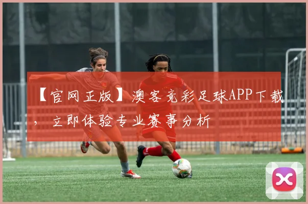 【官网正版】澳客竞彩足球APP下载，立即体验专业赛事分析