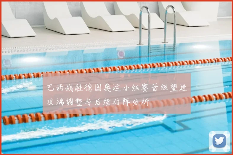 巴西战胜德国奥运小组赛晋级望进攻端调整与后续对阵分析