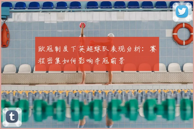 欧冠制度下英超球队表现分析：赛程密集如何影响夺冠前景